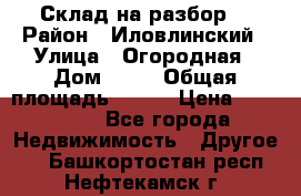 Склад на разбор. › Район ­ Иловлинский › Улица ­ Огородная › Дом ­ 25 › Общая площадь ­ 651 › Цена ­ 450 000 - Все города Недвижимость » Другое   . Башкортостан респ.,Нефтекамск г.